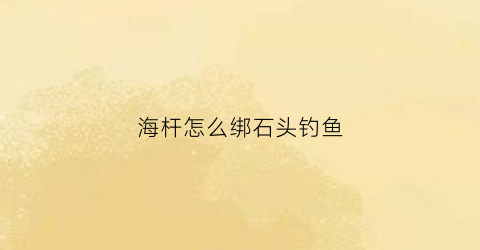 海杆怎么绑石头钓鱼(海竿挂石头怎么处理)