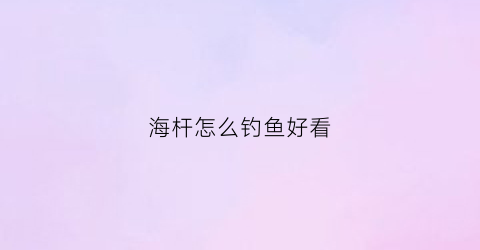 海杆怎么钓鱼好看