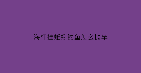 “海杆挂蚯蚓钓鱼怎么抛竿(海杆挂蚯蚓钓鱼怎么抛竿图解)