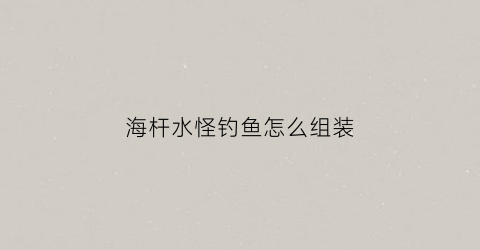 海杆水怪钓鱼怎么组装(海杆水怪组装视频播放)
