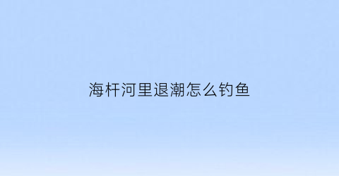 “海杆河里退潮怎么钓鱼(海钓是退潮好钓鱼还是涨潮好钓鱼)