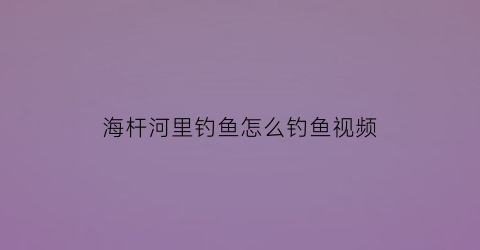 “海杆河里钓鱼怎么钓鱼视频(用海杆在河里钓鱼用什么钩好)