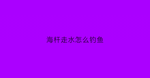 海杆走水怎么钓鱼