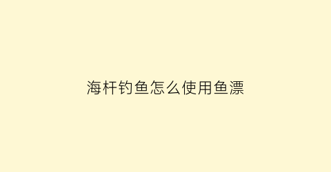 “海杆钓鱼怎么使用鱼漂(海杆钓鱼怎么使用鱼漂视频)