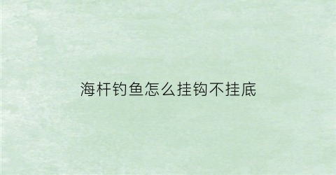 “海杆钓鱼怎么挂钩不挂底(怎样打海杆能让钩不挂底)