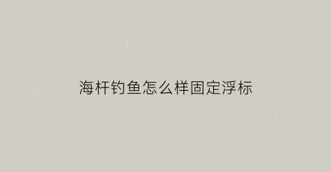 海杆钓鱼怎么样固定浮标(海杆钓鱼怎么挂浮漂)