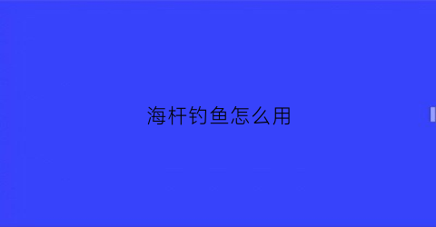 “海杆钓鱼怎么用(海杆钓鱼怎么用视频教程)