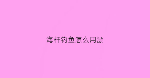 海杆钓鱼怎么用漂(钓鱼海杆调漂的正确方法)