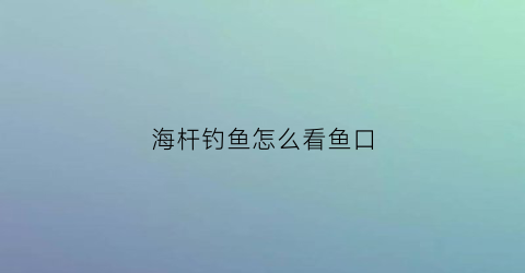 “海杆钓鱼怎么看鱼口(海杆如何看上鱼)