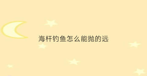 海杆钓鱼怎么能抛的远(海杆怎么样才能抛的远)