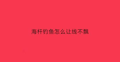 “海杆钓鱼怎么让线不飘(海杆平时不钓时鱼线怎么固定)