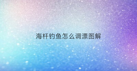 “海杆钓鱼怎么调漂图解(钓鱼海杆调漂的正确方法)