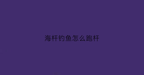 海杆钓鱼怎么跑杆(海竿跑鱼)