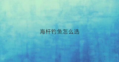 海杆钓鱼怎么选