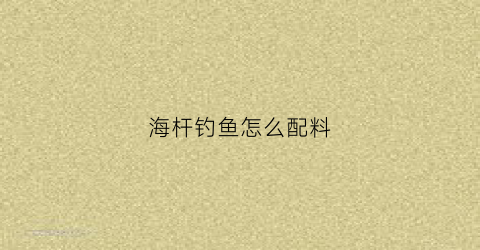 海杆钓鱼怎么配料