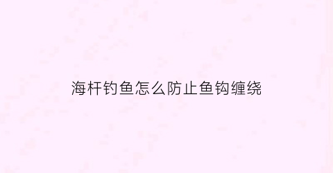 海杆钓鱼怎么防止鱼钩缠绕(海杆如何避免炸线)