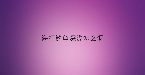 海杆钓鱼深浅怎么调(海竿怎么调深浅)