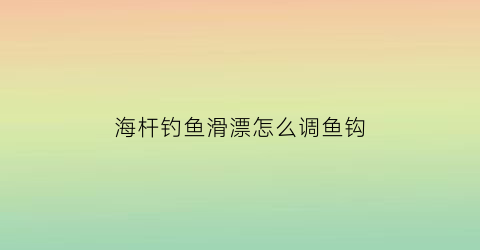 海杆钓鱼滑漂怎么调鱼钩(海杆钓滑漂线组)