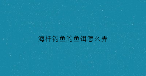 海杆钓鱼的鱼饵怎么弄(海杆钓海鱼怎么钓)