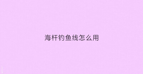 海杆钓鱼线怎么用(海杆钓鱼线用几号线)