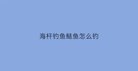 海杆钓鱼鲢鱼怎么钓(海杆鲢鱼钓法)