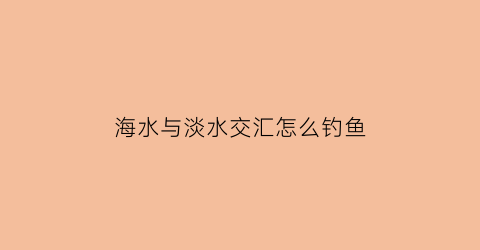 “海水与淡水交汇怎么钓鱼(淡水和海水交汇口的鱼种)