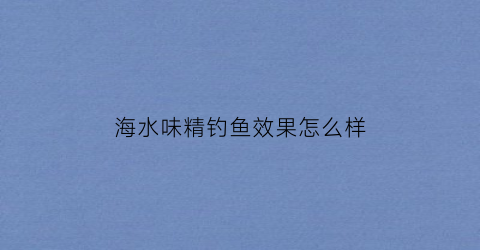 海水味精钓鱼效果怎么样(海水味精钓鱼效果怎么样呀)