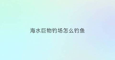 海水巨物钓场怎么钓鱼(巨大的海水运动是什么)