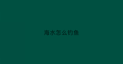 海水怎么钓鱼(海水怎么钓鱼视频)