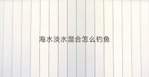 海水淡水混合怎么钓鱼(海水和淡水混合的水如何钓鱼)