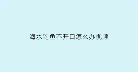 海水钓鱼不开口怎么办视频(海钓没口怎么办)