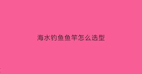 海水钓鱼鱼竿怎么选型(海钓鱼竿如何选择)