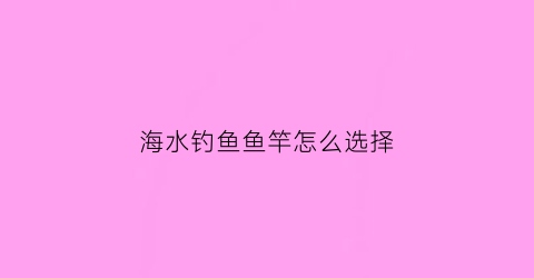 海水钓鱼鱼竿怎么选择(海竿淡水用什么鱼饵)