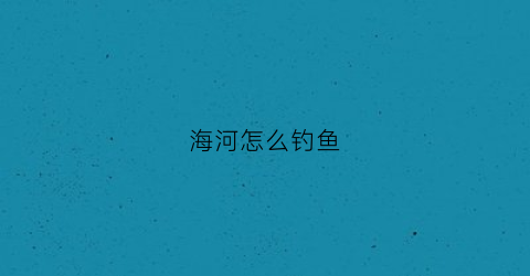 海河怎么钓鱼(海钓河钓)