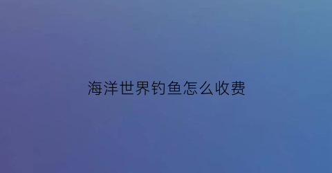 海洋世界钓鱼怎么收费