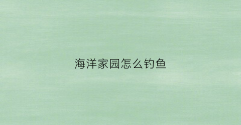 海洋家园怎么钓鱼(海洋家园怎么钓鱼最好)