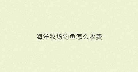 海洋牧场钓鱼怎么收费(海洋牧场好玩吗)