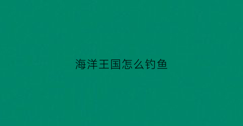 海洋王国怎么钓鱼(海洋王国入口在哪个门)