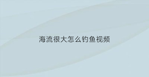 “海流很大怎么钓鱼视频(海钓如何找流)