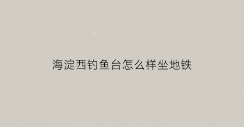 海淀西钓鱼台怎么样坐地铁
