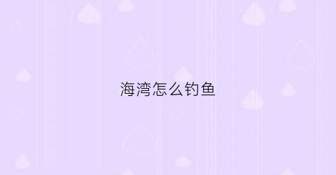 海湾怎么钓鱼(海湾海边怎么走)