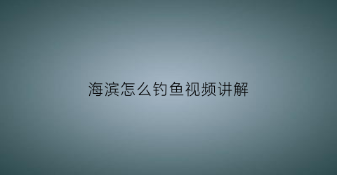 海滨怎么钓鱼视频讲解(海滨怎么了)