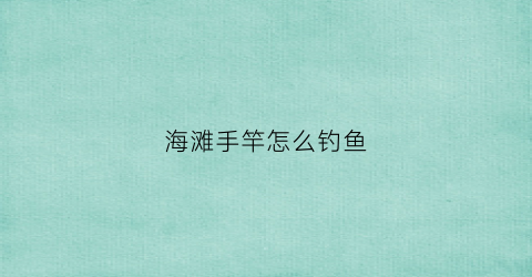 海滩手竿怎么钓鱼(海边用手杆怎么钓)