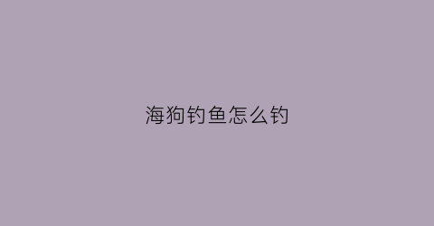 海狗钓鱼怎么钓(海狗怎么样)