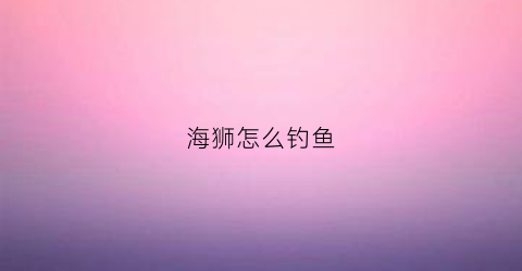海狮怎么钓鱼(海狮捕食妙招)