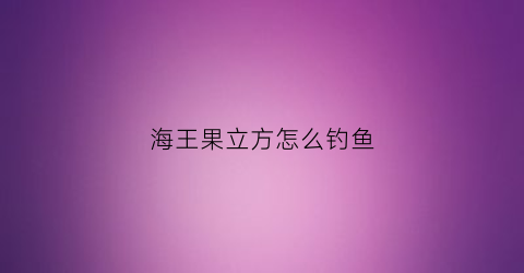 海王果立方怎么钓鱼(海王果立方怎么钓鱼效果好)