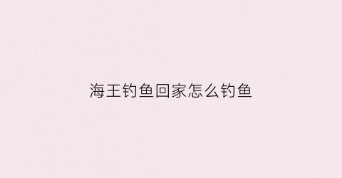 海王钓鱼回家怎么钓鱼(海王钓鱼是什么意思)