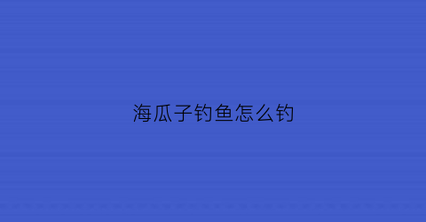 海瓜子钓鱼怎么钓(海瓜子钓鱼怎么钓最好)