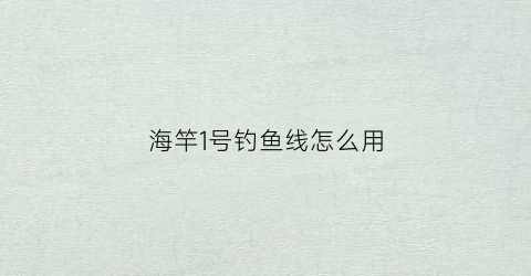 海竿1号钓鱼线怎么用(海竿线一般用几号钩最合适)