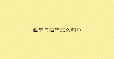 海竿与海竿怎么钓鱼(海竿与海竿怎么钓鱼好)